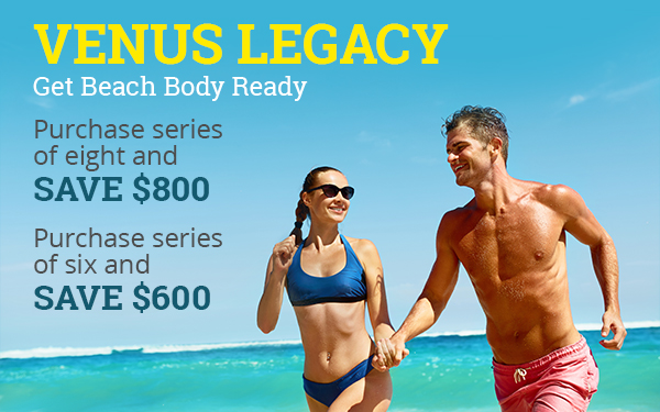Venus Legacy - Get Beach Body Ready Purchase series of eight and save $800 Purchase series of six and save $600